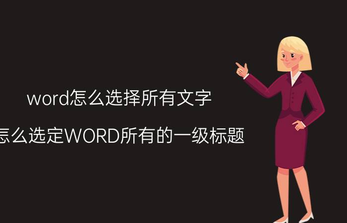 word怎么选择所有文字 怎么选定WORD所有的一级标题？